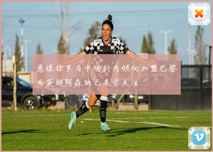意媒称罗马中场科内倾向加盟巴黎或英超阿森纳已表示关注