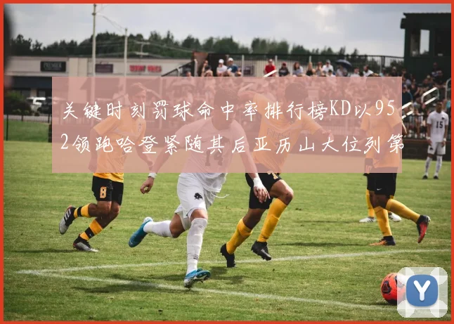 关键时刻罚球命中率排行榜KD以952领跑哈登紧随其后亚历山大位列第六