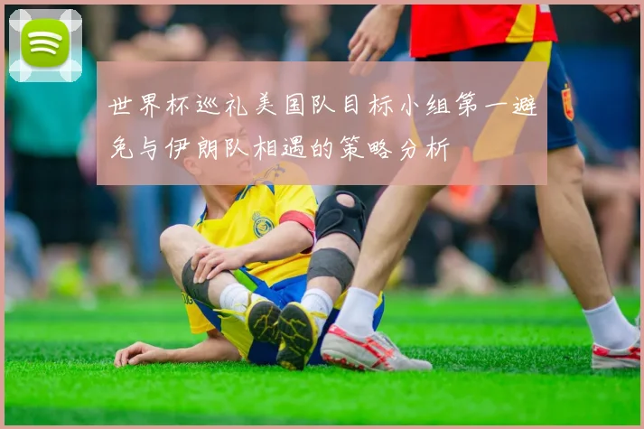世界杯巡礼美国队目标小组第一避免与伊朗队相遇的策略分析