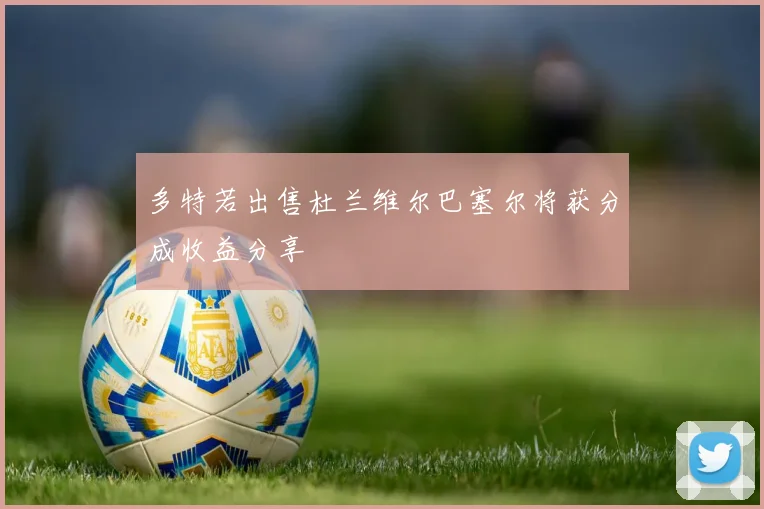 多特若出售杜兰维尔巴塞尔将获分成收益分享