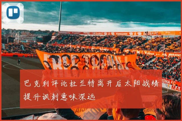 巴克利评论杜兰特离开后太阳战绩提升讽刺意味深远