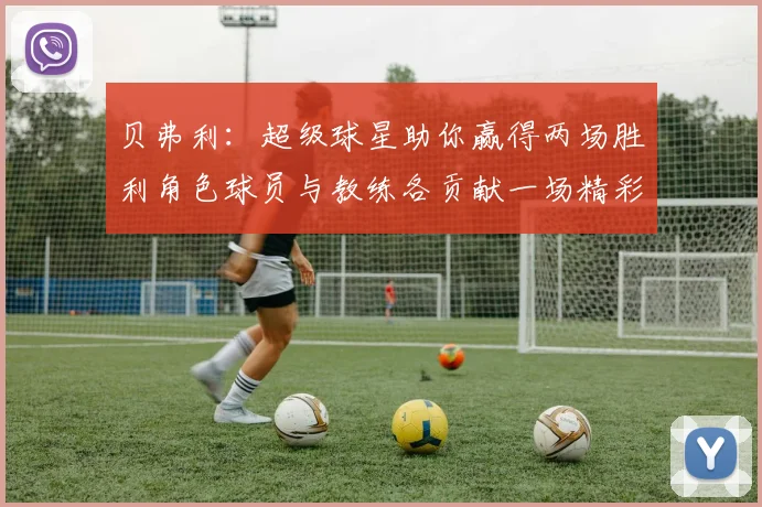 贝弗利：超级球星助你赢得两场胜利角色球员与教练各贡献一场精彩表现