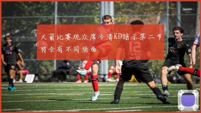 火箭比赛观众席冷清KD暗示第二节将会有不同场面