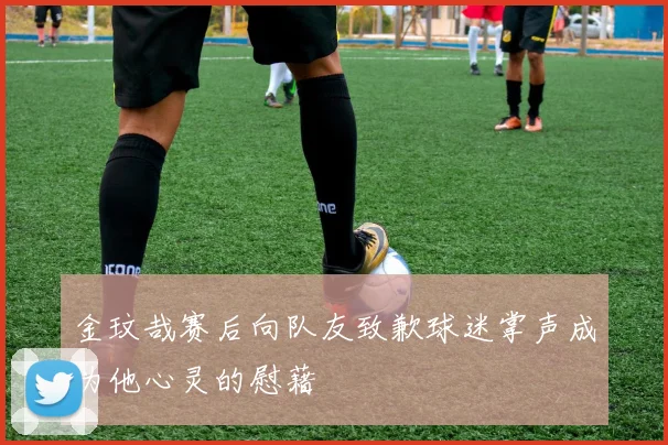 金玟哉赛后向队友致歉球迷掌声成为他心灵的慰藉
