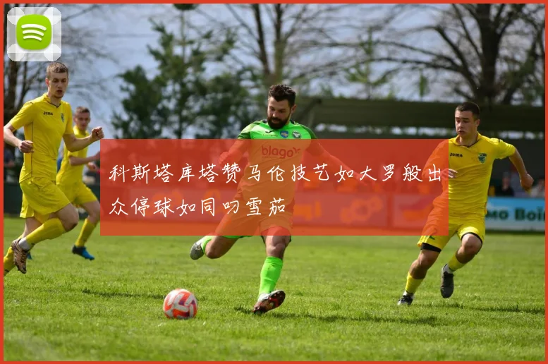 科斯塔库塔赞马伦技艺如大罗般出众停球如同叼雪茄