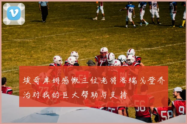 埃奇库姆感慨三位老将洛瑞戈登乔治对我的巨大帮助与支持