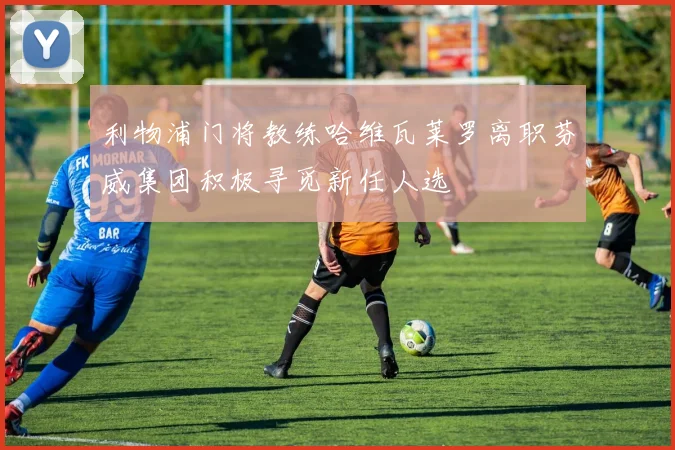 利物浦门将教练哈维瓦莱罗离职芬威集团积极寻觅新任人选
