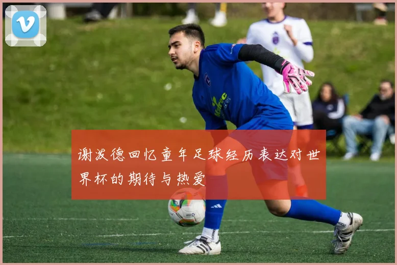 谢泼德回忆童年足球经历表达对世界杯的期待与热爱