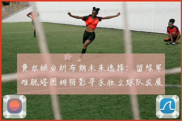 费尔顿分析布朗未来选择：留绿军难脱塔图姆阴影寻求独立球队发展