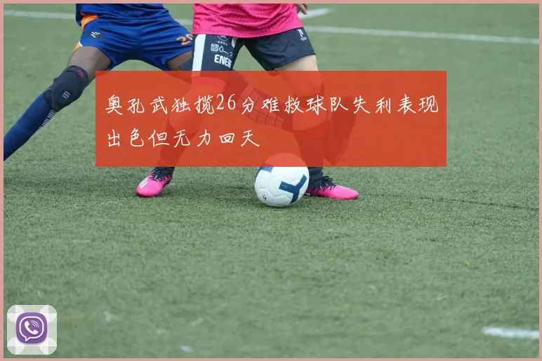 奥孔武独揽26分难救球队失利表现出色但无力回天