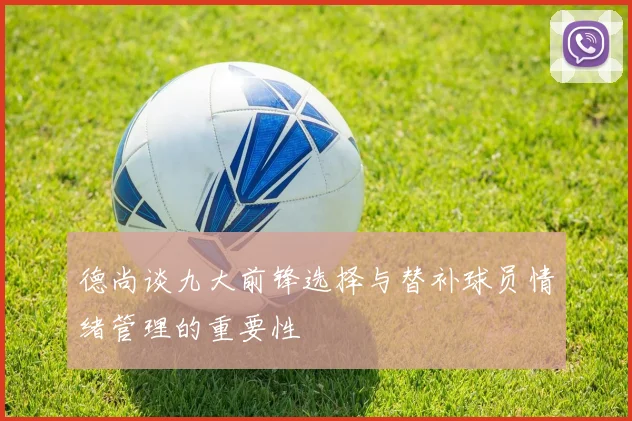 德尚谈九大前锋选择与替补球员情绪管理的重要性