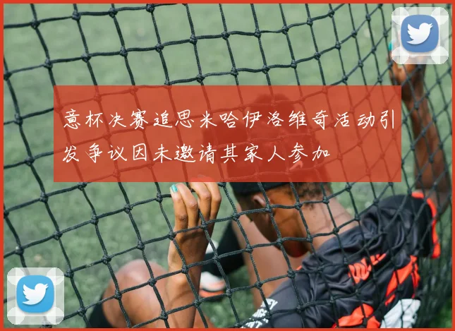 意杯决赛追思米哈伊洛维奇活动引发争议因未邀请其家人参加