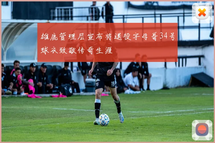 雄鹿管理层宣布将退役字母哥34号球衣致敬传奇生涯