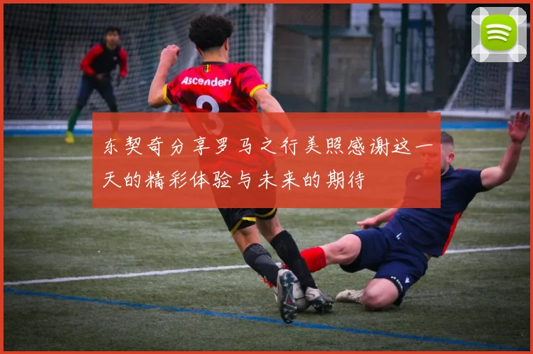 东契奇分享罗马之行美照感谢这一天的精彩体验与未来的期待