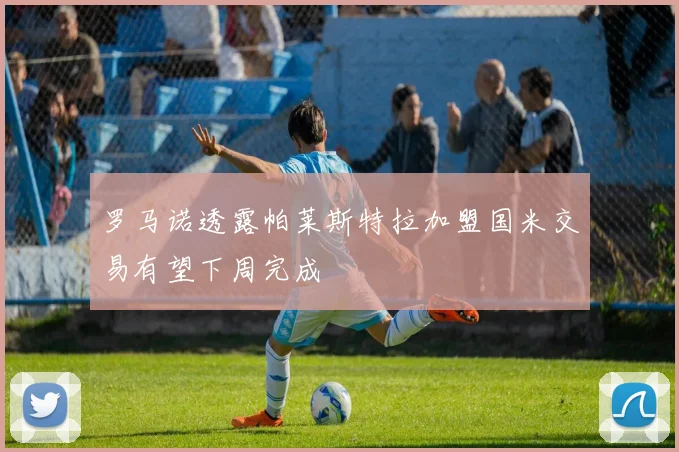 罗马诺透露帕莱斯特拉加盟国米交易有望下周完成