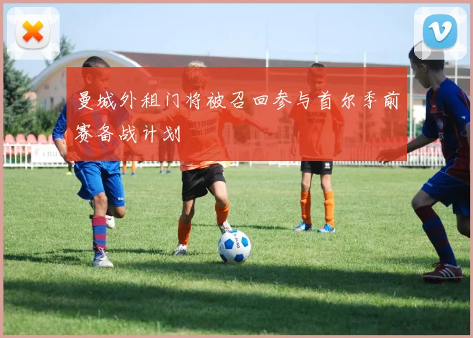 曼城外租门将被召回参与首尔季前赛备战计划