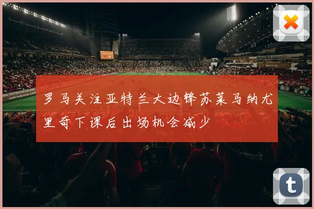 罗马关注亚特兰大边锋苏莱马纳尤里奇下课后出场机会减少