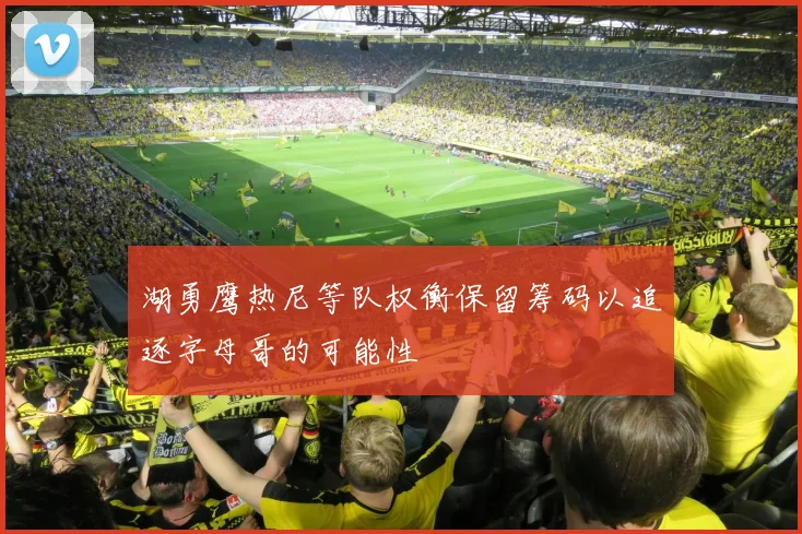湖勇鹰热尼等队权衡保留筹码以追逐字母哥的可能性