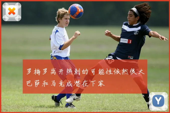 罗梅罗离开热刺的可能性依然很大巴萨和马竞成潜在下家