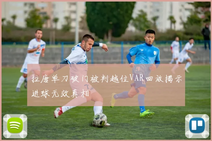 拉唐单刀破门被判越位VAR回放揭示进球无效真相