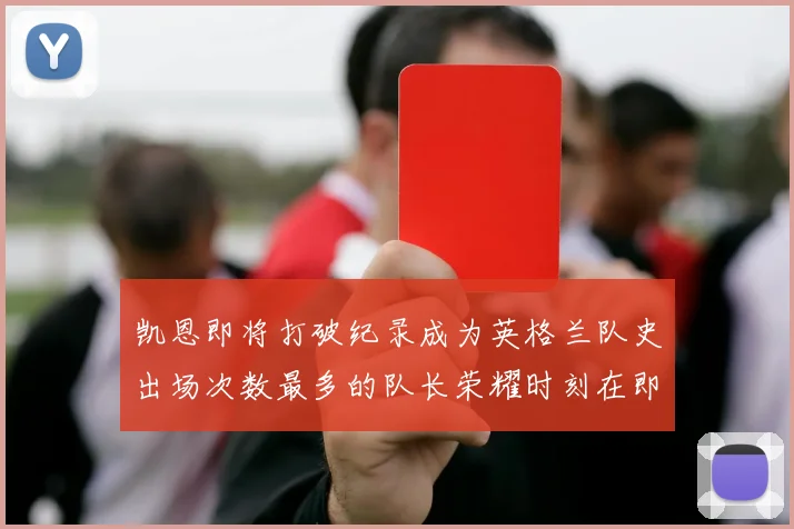 凯恩即将打破纪录成为英格兰队史出场次数最多的队长荣耀时刻在即