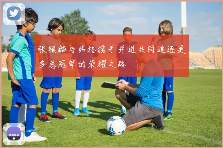 张镇麟与弗格携手并进共同追逐更多总冠军的荣耀之路