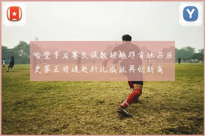 哈登季后赛失误数超越邓肯独占历史第五将追赶科比成就再创新高